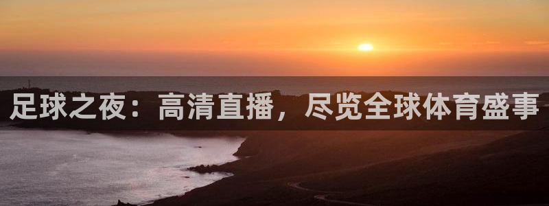  意昂2如何注册开户：足球之夜：高清直播，尽览全球体育盛事