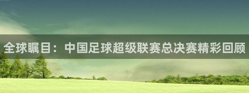 意昂2平台登录：全球瞩目：中国足球超级联赛总决赛精彩回顾