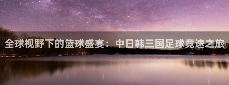意昂2如何注册开户：全球视野下的篮球盛宴：中日韩三国足球竞速