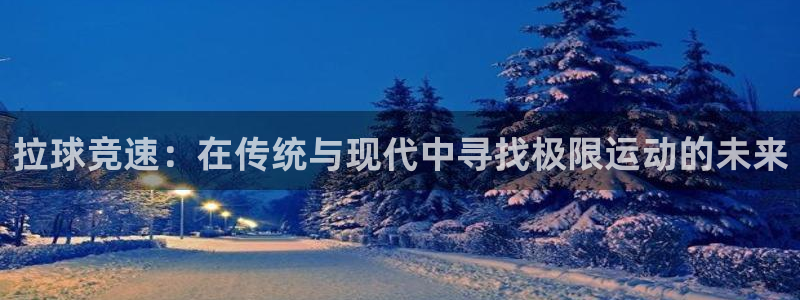  意昂2体育官方网站：拉球竞速：在传统与现代中寻找极限运动的未