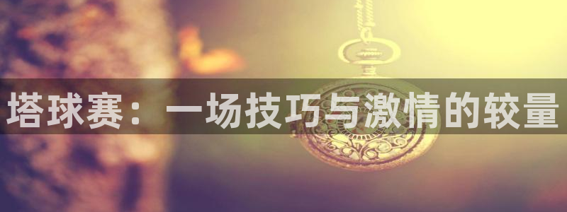 意昂2：塔球赛：一场技巧与激情的较量