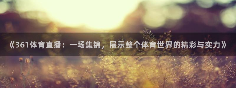 飞速体育无插件直播nba高清：《361体育直播：一场集锦，展示整个体育世界的精彩与实力》