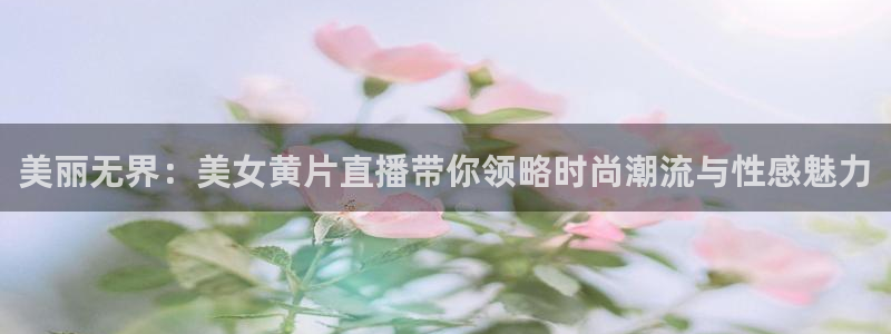 nba飞速直播nba：美丽无界：美女黄片直播带你领略时尚潮流与性感魅力