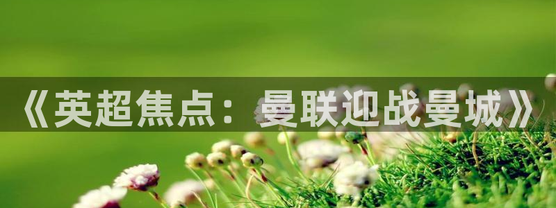 飞速足球直播吧：《英超焦点：曼联迎战曼城》