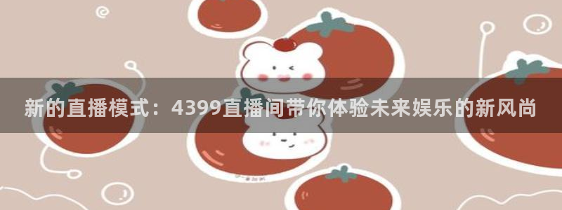 飞速体育直播app下载：新的直播模式：4399直播间带你体验未来娱乐的新风尚